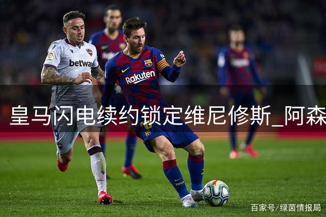 皇马闪电续约锁定维尼修斯 阿森纳亿元引援计划遭重挫