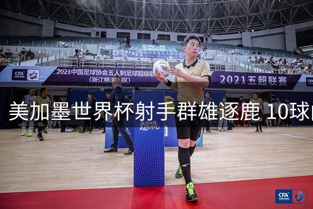 美加墨世界杯射手群雄逐鹿 10球门槛或将成金靴新常态