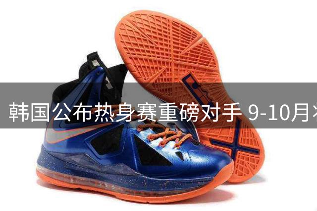 韩国公布热身赛重磅对手 9-10月将连续对决南美双雄