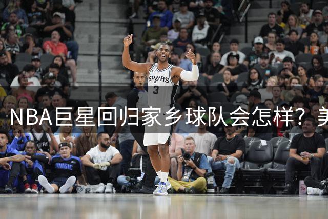 NBA巨星回归家乡球队会怎样？美媒揭秘最强阵容组合